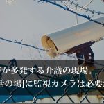 虐待が多発する介護の現場。生活の場に監視カメラは必要か。