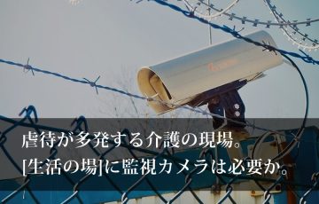 虐待が多発する介護の現場。生活の場に監視カメラは必要か。